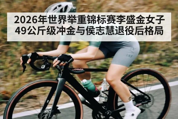 2026年世界举重锦标赛李盛金女子49公斤级冲金与侯志慧退役后格局
